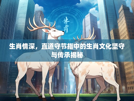 生肖情深,直道守节指中的生肖文化坚守与传承揭秘 生肖情深,直道守节指中的生肖文化坚守与传承揭秘