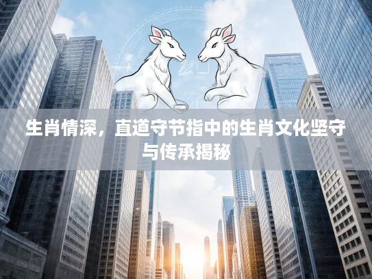 生肖情深,直道守节指中的生肖文化坚守与传承揭秘 生肖情深,直道守节指中的生肖文化坚守与传承揭秘