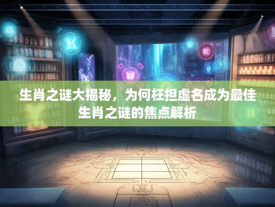 生肖之谜大揭秘,为何枉担虚名成为最佳生肖之谜的焦点解析 生肖之谜大揭秘,为何枉担虚名成为最佳生肖之谜的焦点解析