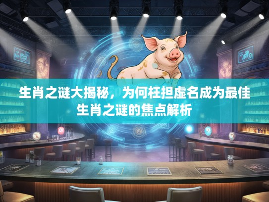 生肖之谜大揭秘,为何枉担虚名成为最佳生肖之谜的焦点解析 生肖之谜大揭秘,为何枉担虚名成为最佳生肖之谜的焦点解析