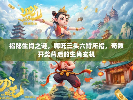 揭秘生肖之谜，哪吒三头六臂所指，奇数开奖背后的生肖玄机