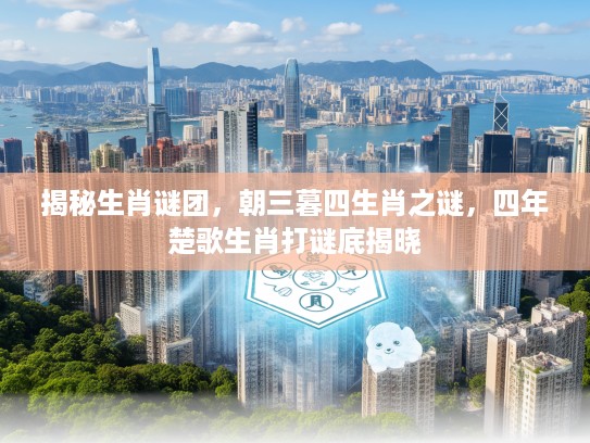 揭秘生肖谜团，朝三暮四生肖之谜，四年楚歌生肖打谜底揭晓