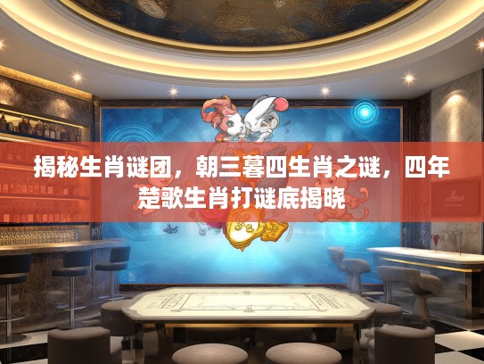 揭秘生肖谜团，朝三暮四生肖之谜，四年楚歌生肖打谜底揭晓