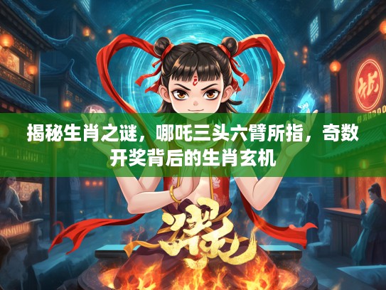 揭秘生肖之谜，哪吒三头六臂所指，奇数开奖背后的生肖玄机