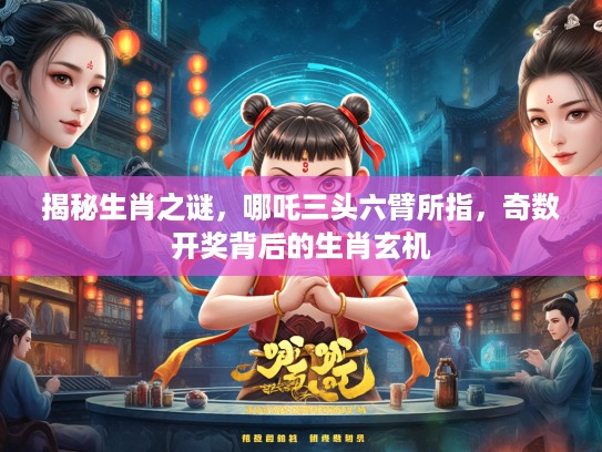 揭秘生肖之谜，哪吒三头六臂所指，奇数开奖背后的生肖玄机