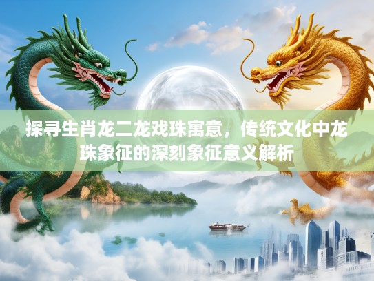 探寻生肖龙二龙戏珠寓意,传统文化中龙珠象征的深刻象征意义解析 探寻生肖龙二龙戏珠寓意,传统文化中龙珠象征的深刻象征意义解析