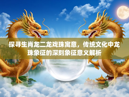 探寻生肖龙二龙戏珠寓意,传统文化中龙珠象征的深刻象征意义解析 探寻生肖龙二龙戏珠寓意,传统文化中龙珠象征的深刻象征意义解析