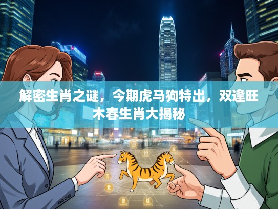 解密生肖之谜,今期虎马狗特出,双逢旺木春生肖大揭秘 解密生肖之谜,今期虎马狗特出,双逢旺木春生肖大揭秘