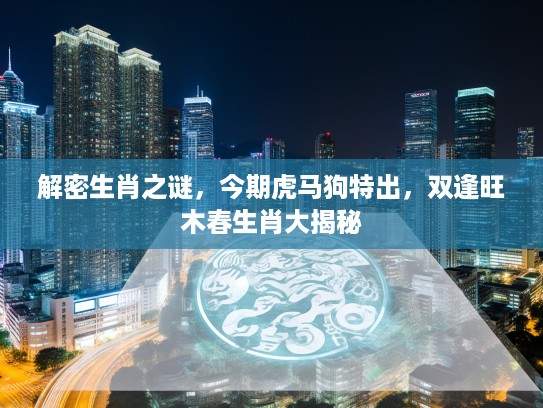 解密生肖之谜,今期虎马狗特出,双逢旺木春生肖大揭秘 解密生肖之谜,今期虎马狗特出,双逢旺木春生肖大揭秘