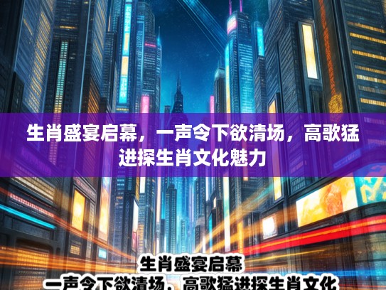 生肖盛宴启幕,一声令下欲清场,高歌猛进探生肖文化魅力 生肖盛宴启幕,一声令下欲清场,高歌猛进探生肖文化魅力