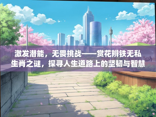 激发潜能,无畏挑战——赏花辨铁无私生肖之谜,探寻人生道路上的坚韧与智慧 激发潜能,无畏挑战——赏花辨铁无私生肖之谜,探寻人生道路上的坚韧与智慧
