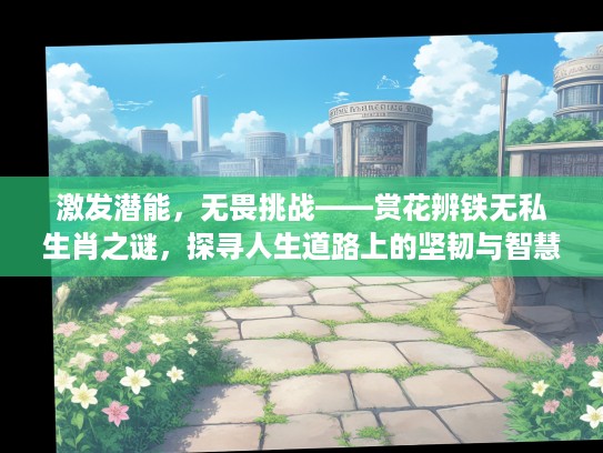 激发潜能,无畏挑战——赏花辨铁无私生肖之谜,探寻人生道路上的坚韧与智慧 激发潜能,无畏挑战——赏花辨铁无私生肖之谜,探寻人生道路上的坚韧与智慧
