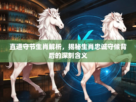 直道守节生肖解析,揭秘生肖忠诚守候背后的深刻含义 直道守节生肖解析,揭秘生肖忠诚守候背后的深刻含义