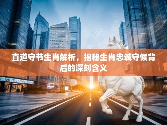 直道守节生肖解析,揭秘生肖忠诚守候背后的深刻含义 直道守节生肖解析,揭秘生肖忠诚守候背后的深刻含义