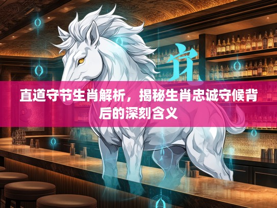 直道守节生肖解析,揭秘生肖忠诚守候背后的深刻含义 直道守节生肖解析,揭秘生肖忠诚守候背后的深刻含义