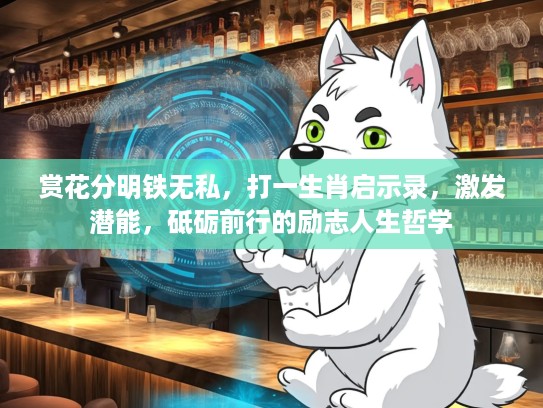 赏花分明铁无私,打一生肖启示录,激发潜能,砥砺前行的励志人生哲学 赏花分明铁无私,打一生肖启示录,激发潜能,砥砺前行的励志人生哲学