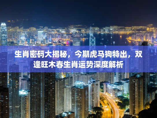 生肖密码大揭秘，今期虎马狗特出，双逢旺木春生肖运势深度解析