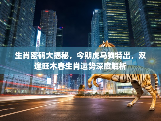 生肖密码大揭秘，今期虎马狗特出，双逢旺木春生肖运势深度解析