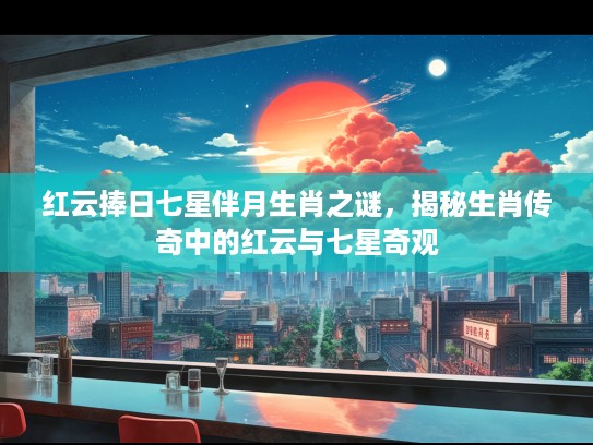 红云捧日七星伴月生肖之谜，揭秘生肖传奇中的红云与七星奇观
