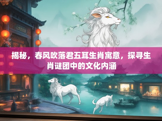 揭秘,春风吹落君五耳生肖寓意,探寻生肖谜团中的文化内涵 揭秘,春风吹落君五耳生肖寓意,探寻生肖谜团中的文化内涵