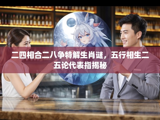 二四相合二八争特解生肖谜,五行相生二五论代表指揭秘 二四相合二八争特解生肖谜,五行相生二五论代表指揭秘