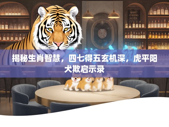 揭秘生肖智慧,四七得五玄机深,虎平阳犬欺启示录 揭秘生肖智慧,四七得五玄机深,虎平阳犬欺启示录