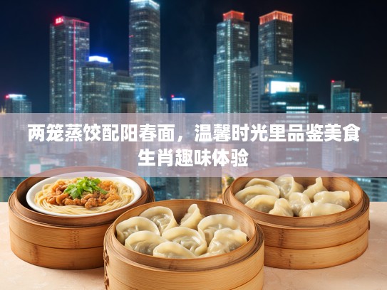 两笼蒸饺配阳春面,温馨时光里品鉴美食生肖趣味体验 两笼蒸饺配阳春面,温馨时光里品鉴美食生肖趣味体验