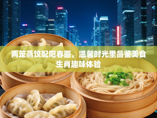 两笼蒸饺配阳春面,温馨时光里品鉴美食生肖趣味体验 两笼蒸饺配阳春面,温馨时光里品鉴美食生肖趣味体验