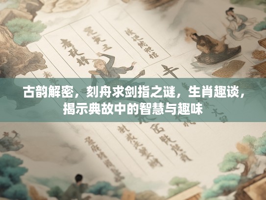 古韵解密，刻舟求剑指之谜，生肖趣谈，揭示典故中的智慧与趣味