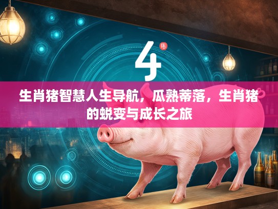 生肖猪智慧人生导航,瓜熟蒂落,生肖猪的蜕变与成长之旅 生肖猪智慧人生导航,瓜熟蒂落,生肖猪的蜕变与成长之旅