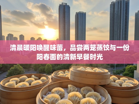 清晨暖阳唤醒味蕾,品尝两笼蒸饺与一份阳春面的清新早餐时光 清晨暖阳唤醒味蕾,品尝两笼蒸饺与一份阳春面的清新早餐时光