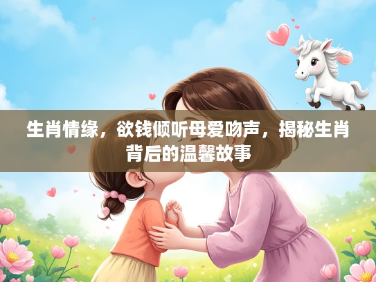 生肖情缘，欲钱倾听母爱吻声，揭秘生肖背后的温馨故事