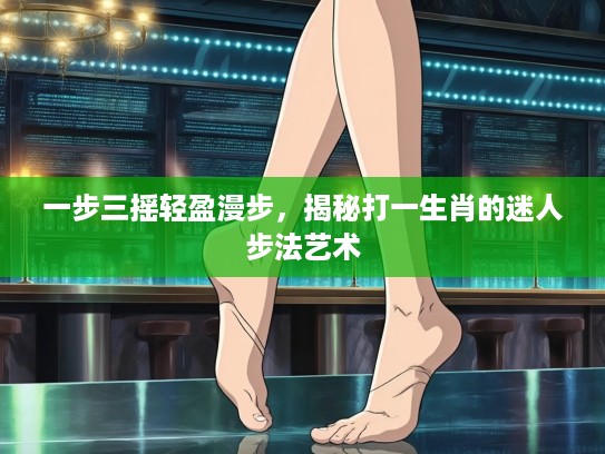 一步三摇轻盈漫步,揭秘打一生肖的迷人步法艺术 一步三摇轻盈漫步,揭秘打一生肖的迷人步法艺术