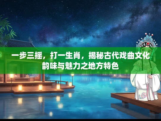 一步三摇,打一生肖,揭秘古代戏曲文化韵味与魅力之地方特色 一步三摇,打一生肖,揭秘古代戏曲文化韵味与魅力之地方特色