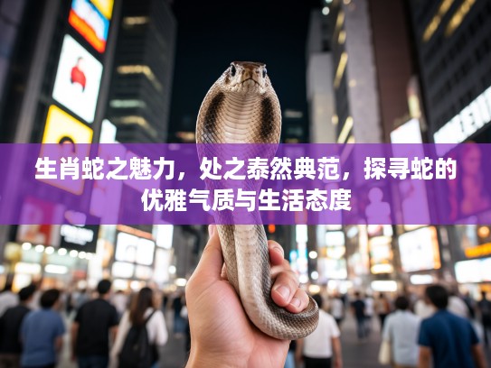 生肖蛇之魅力，处之泰然典范，探寻蛇的优雅气质与生活态度
