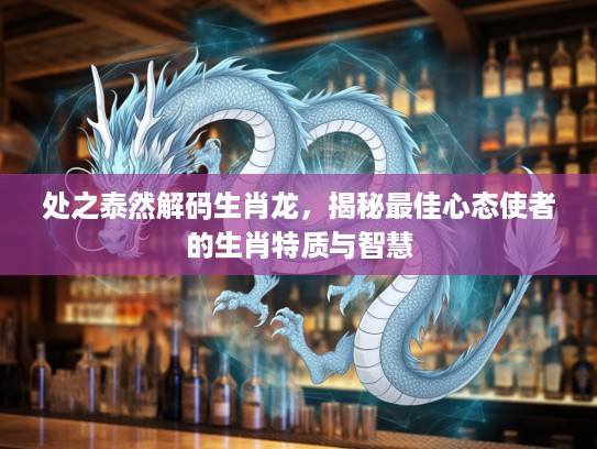 处之泰然解码生肖龙，揭秘最佳心态使者的生肖特质与智慧