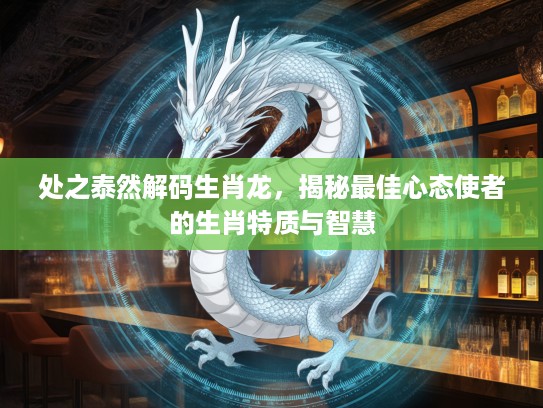 处之泰然解码生肖龙，揭秘最佳心态使者的生肖特质与智慧