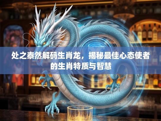 处之泰然解码生肖龙，揭秘最佳心态使者的生肖特质与智慧