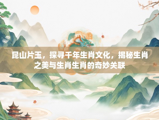 昆山片玉,探寻千年生肖文化,揭秘生肖之美与生肖生肖的奇妙关联 昆山片玉,探寻千年生肖文化,揭秘生肖之美与生肖生肖的奇妙关联