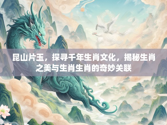昆山片玉,探寻千年生肖文化,揭秘生肖之美与生肖生肖的奇妙关联 昆山片玉,探寻千年生肖文化,揭秘生肖之美与生肖生肖的奇妙关联