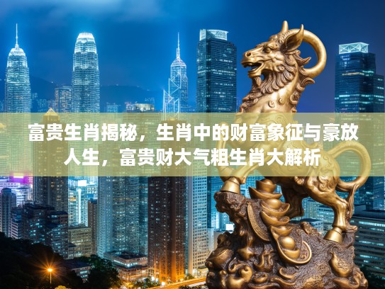 富贵生肖揭秘,生肖中的财富象征与豪放人生,富贵财大气粗生肖大解析 富贵生肖揭秘,生肖中的财富象征与豪放人生,富贵财大气粗生肖大解析