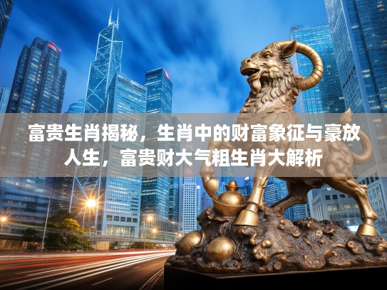 富贵生肖揭秘,生肖中的财富象征与豪放人生,富贵财大气粗生肖大解析 富贵生肖揭秘,生肖中的财富象征与豪放人生,富贵财大气粗生肖大解析