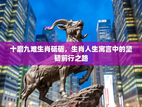 十磨九难生肖砥砺，生肖人生寓言中的坚韧前行之路