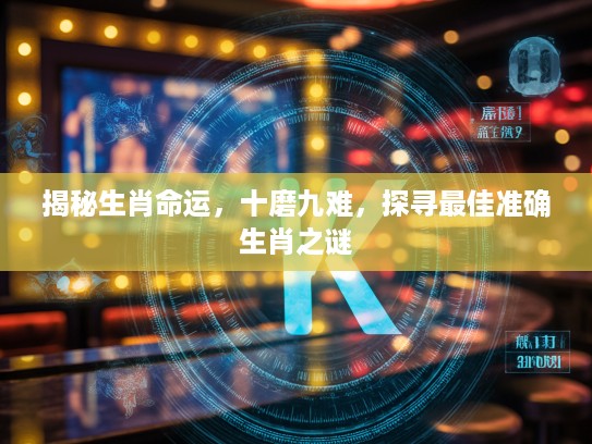 揭秘生肖命运,十磨九难,探寻最佳准确生肖之谜 揭秘生肖命运,十磨九难,探寻最佳准确生肖之谜
