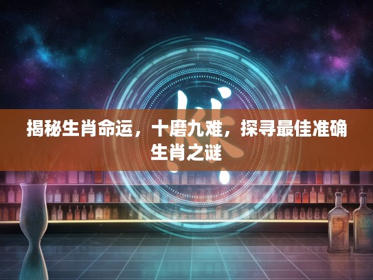 揭秘生肖命运,十磨九难,探寻最佳准确生肖之谜 揭秘生肖命运,十磨九难,探寻最佳准确生肖之谜