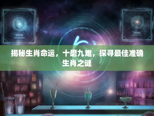揭秘生肖命运,十磨九难,探寻最佳准确生肖之谜 揭秘生肖命运,十磨九难,探寻最佳准确生肖之谜