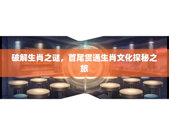 破解生肖之谜，首尾贯通生肖文化探秘之旅