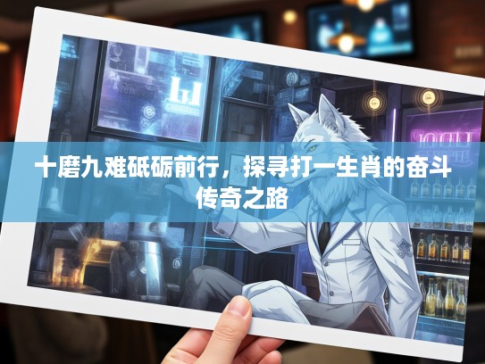 十磨九难砥砺前行，探寻打一生肖的奋斗传奇之路