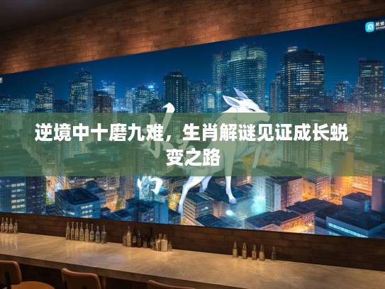 逆境中十磨九难,生肖解谜见证成长蜕变之路 逆境中十磨九难,生肖解谜见证成长蜕变之路