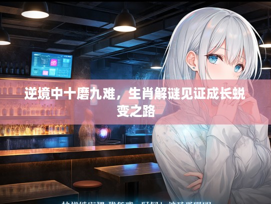 逆境中十磨九难,生肖解谜见证成长蜕变之路 逆境中十磨九难,生肖解谜见证成长蜕变之路